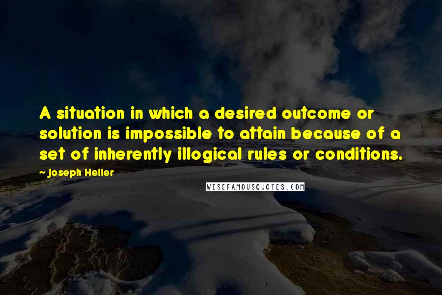 Joseph Heller Quotes: A situation in which a desired outcome or solution is impossible to attain because of a set of inherently illogical rules or conditions.