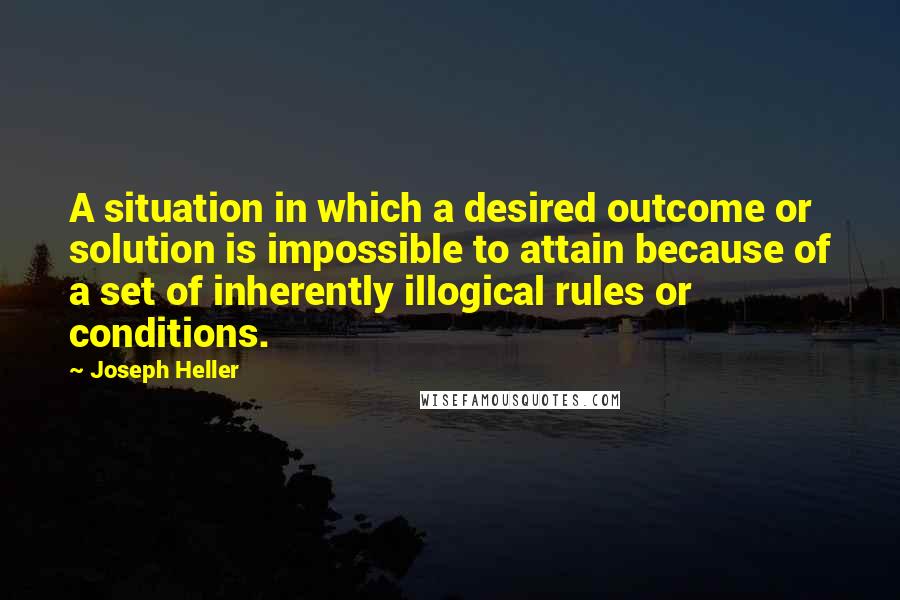 Joseph Heller Quotes: A situation in which a desired outcome or solution is impossible to attain because of a set of inherently illogical rules or conditions.