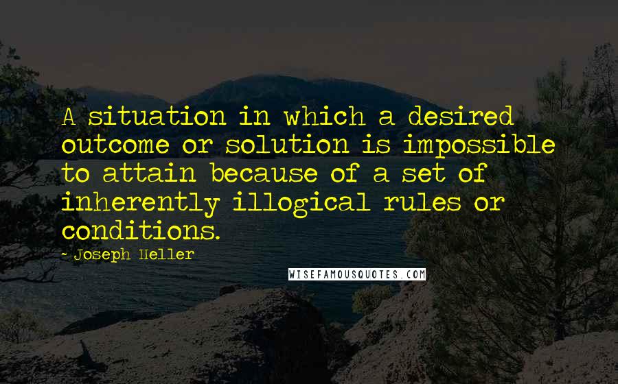 Joseph Heller Quotes: A situation in which a desired outcome or solution is impossible to attain because of a set of inherently illogical rules or conditions.