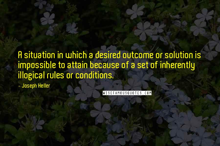 Joseph Heller Quotes: A situation in which a desired outcome or solution is impossible to attain because of a set of inherently illogical rules or conditions.