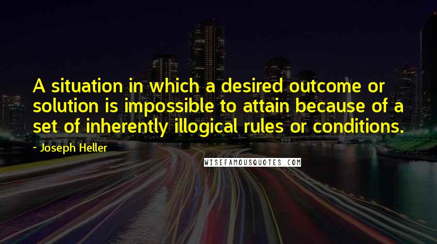 Joseph Heller Quotes: A situation in which a desired outcome or solution is impossible to attain because of a set of inherently illogical rules or conditions.