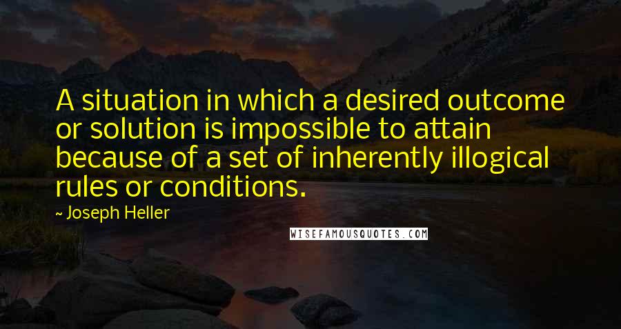 Joseph Heller Quotes: A situation in which a desired outcome or solution is impossible to attain because of a set of inherently illogical rules or conditions.