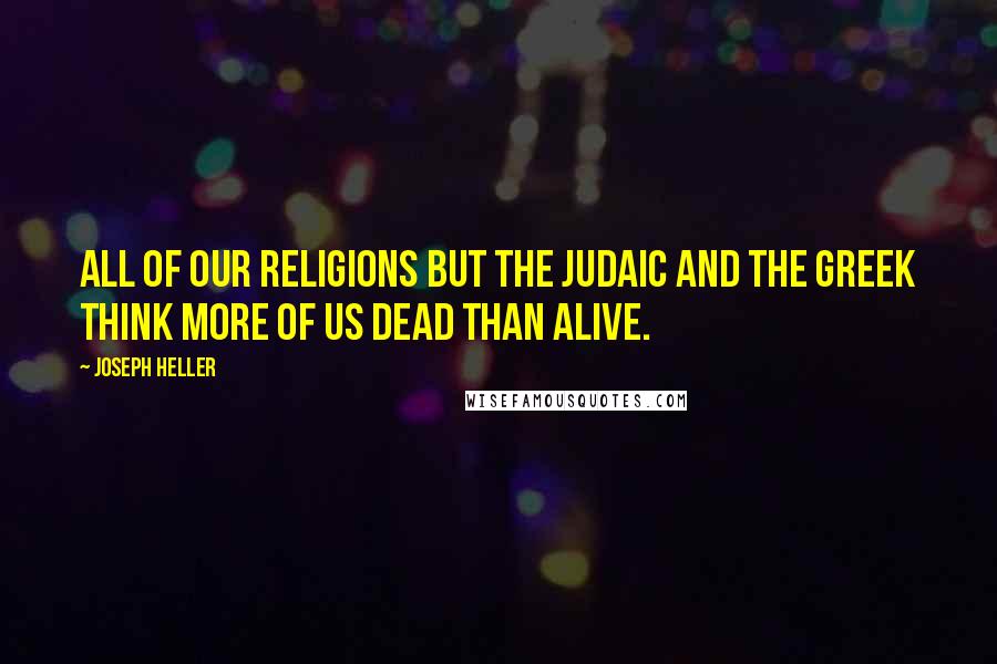 Joseph Heller Quotes: All of our religions but the Judaic and the Greek think more of us dead than alive.