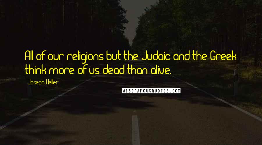 Joseph Heller Quotes: All of our religions but the Judaic and the Greek think more of us dead than alive.
