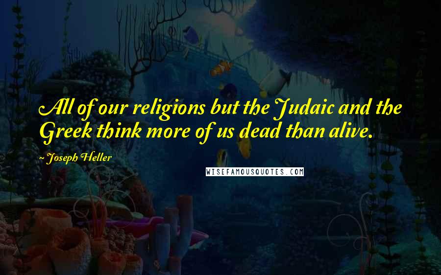 Joseph Heller Quotes: All of our religions but the Judaic and the Greek think more of us dead than alive.