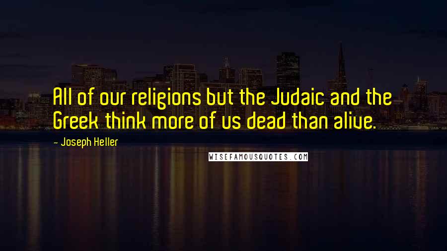 Joseph Heller Quotes: All of our religions but the Judaic and the Greek think more of us dead than alive.