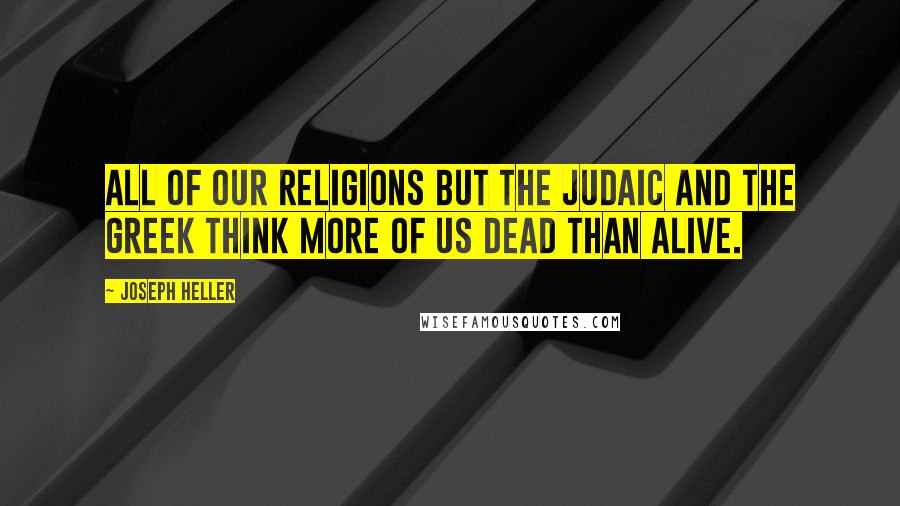 Joseph Heller Quotes: All of our religions but the Judaic and the Greek think more of us dead than alive.