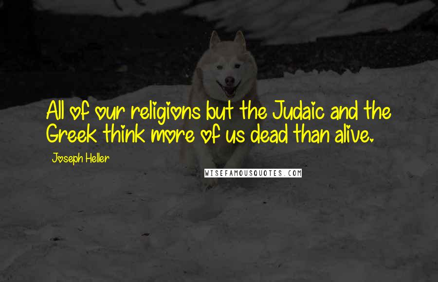 Joseph Heller Quotes: All of our religions but the Judaic and the Greek think more of us dead than alive.