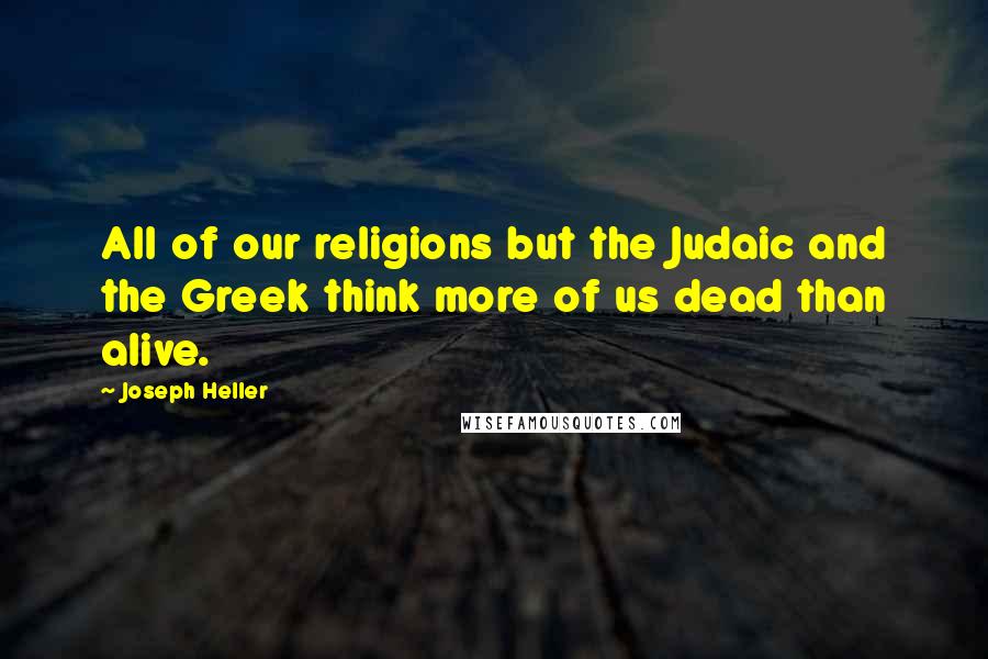 Joseph Heller Quotes: All of our religions but the Judaic and the Greek think more of us dead than alive.