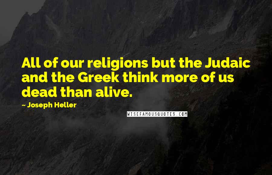 Joseph Heller Quotes: All of our religions but the Judaic and the Greek think more of us dead than alive.