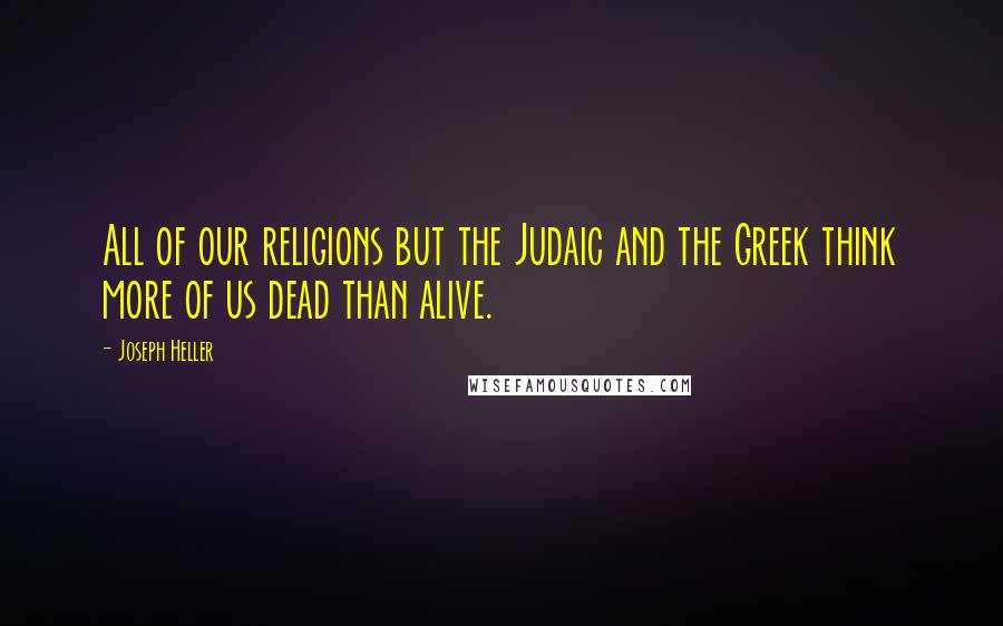 Joseph Heller Quotes: All of our religions but the Judaic and the Greek think more of us dead than alive.