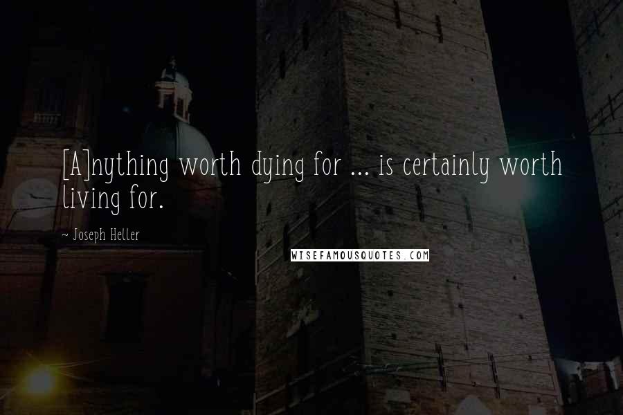 Joseph Heller Quotes: [A]nything worth dying for ... is certainly worth living for.