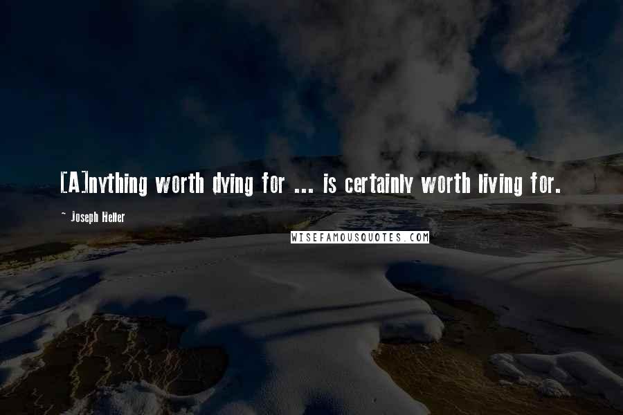 Joseph Heller Quotes: [A]nything worth dying for ... is certainly worth living for.