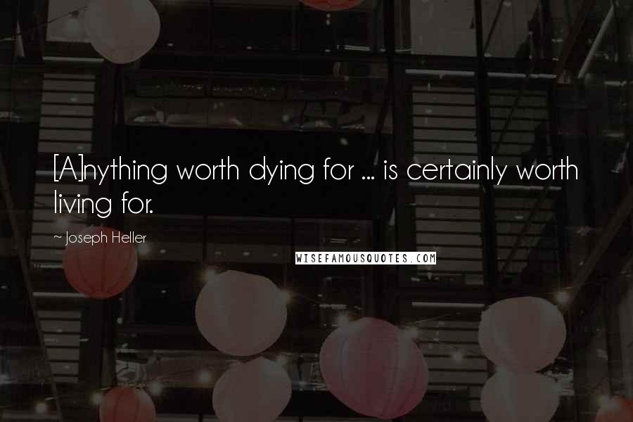 Joseph Heller Quotes: [A]nything worth dying for ... is certainly worth living for.
