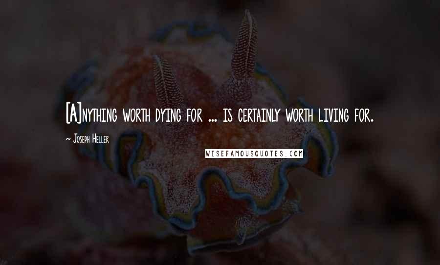 Joseph Heller Quotes: [A]nything worth dying for ... is certainly worth living for.