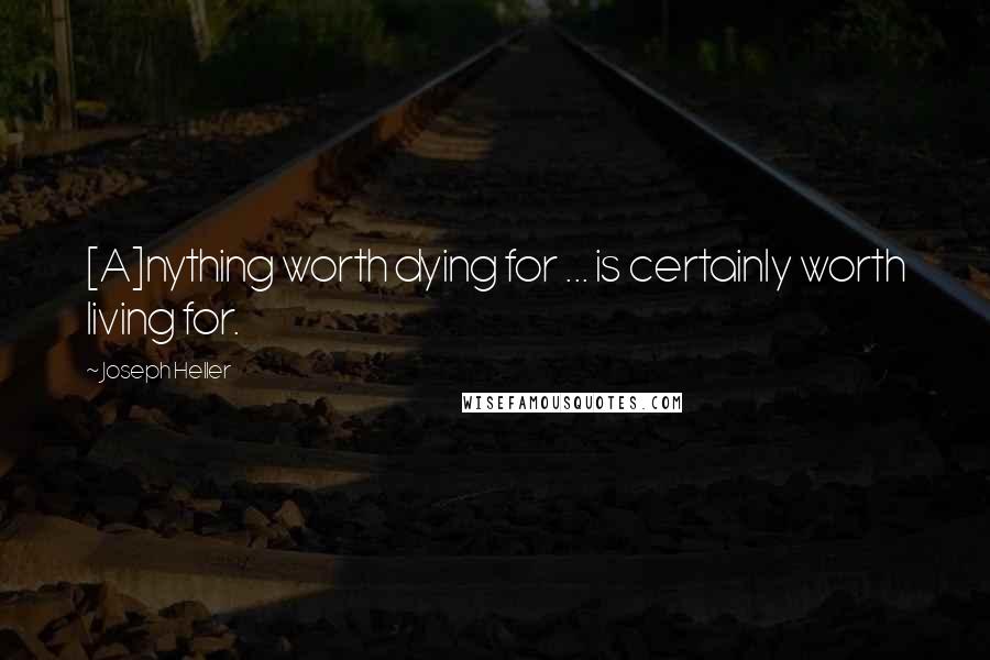 Joseph Heller Quotes: [A]nything worth dying for ... is certainly worth living for.