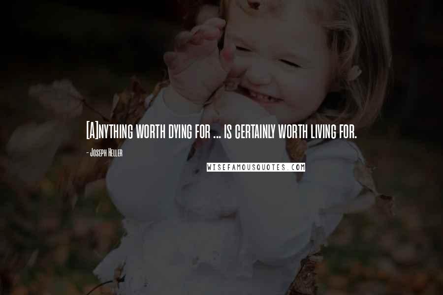 Joseph Heller Quotes: [A]nything worth dying for ... is certainly worth living for.