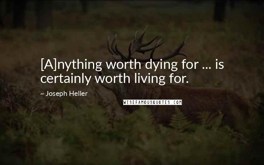 Joseph Heller Quotes: [A]nything worth dying for ... is certainly worth living for.