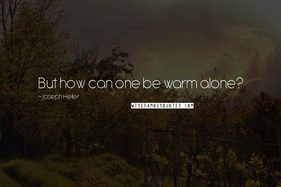 Joseph Heller Quotes: But how can one be warm alone?