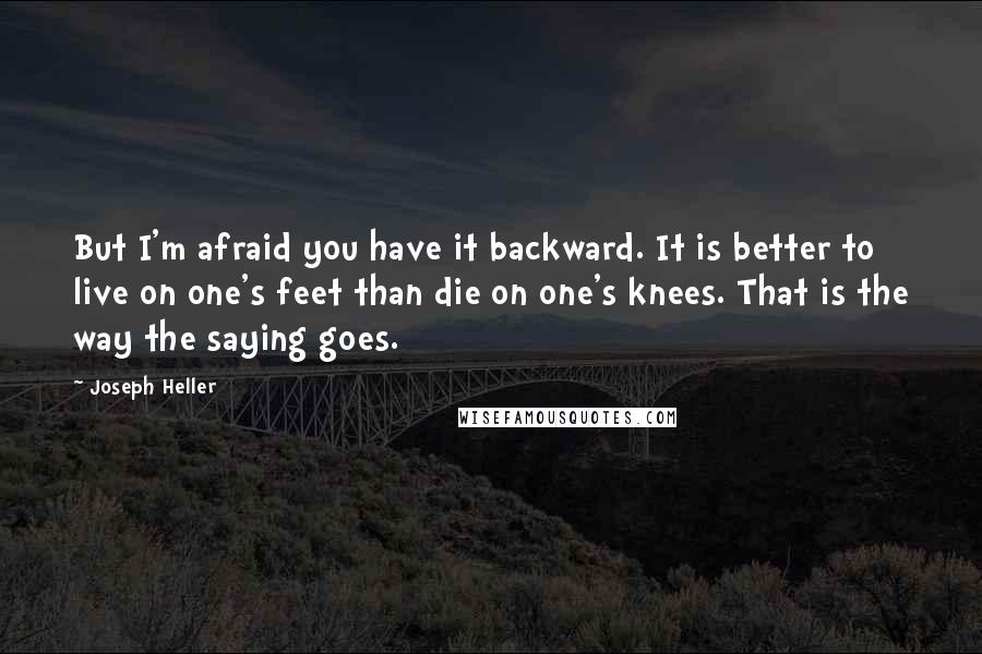 Joseph Heller Quotes: But I'm afraid you have it backward. It is better to live on one's feet than die on one's knees. That is the way the saying goes.