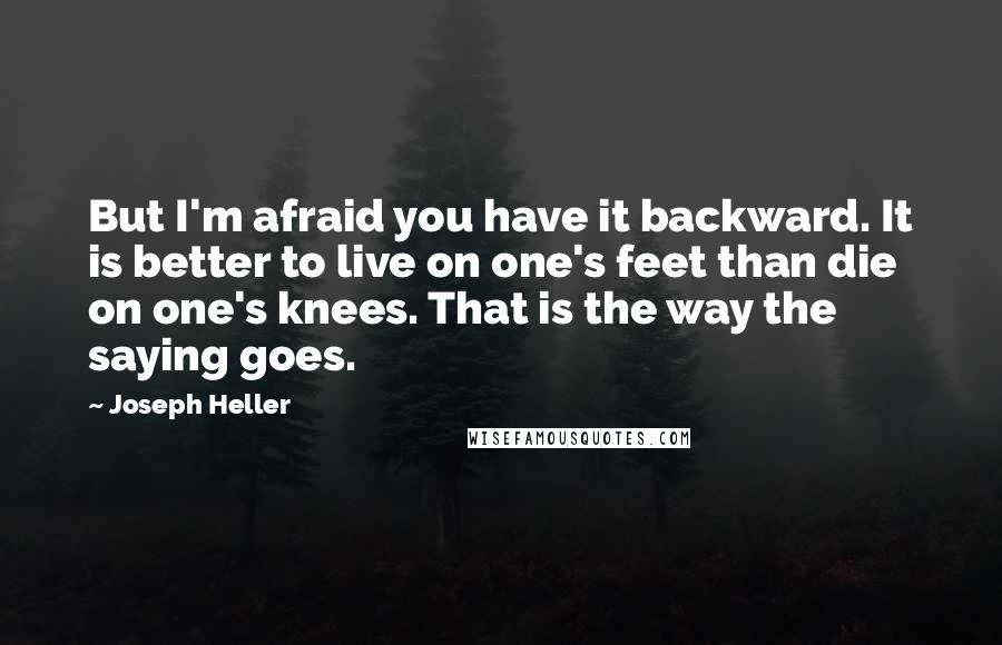 Joseph Heller Quotes: But I'm afraid you have it backward. It is better to live on one's feet than die on one's knees. That is the way the saying goes.