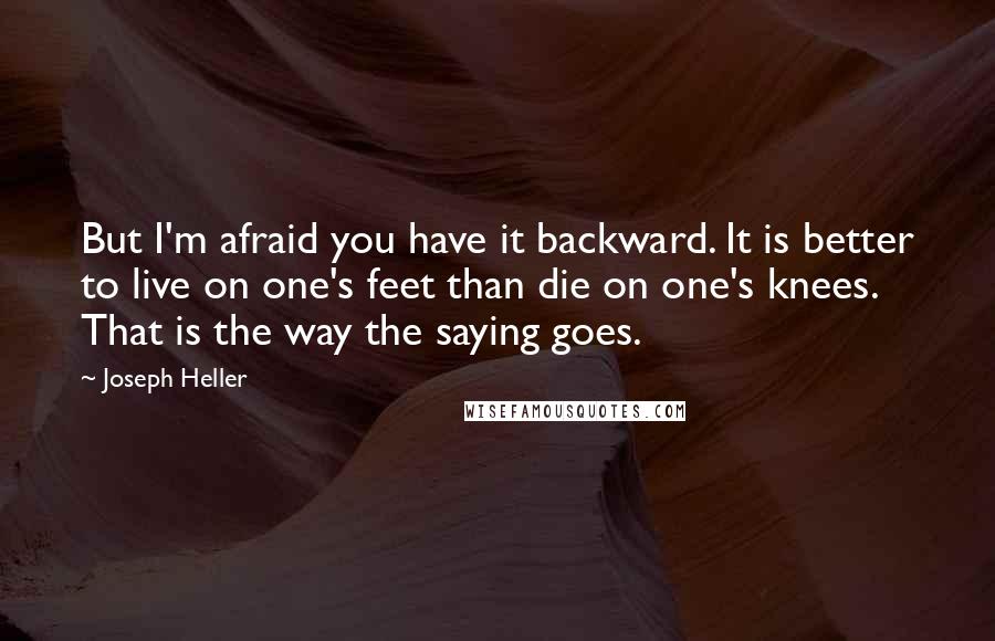 Joseph Heller Quotes: But I'm afraid you have it backward. It is better to live on one's feet than die on one's knees. That is the way the saying goes.