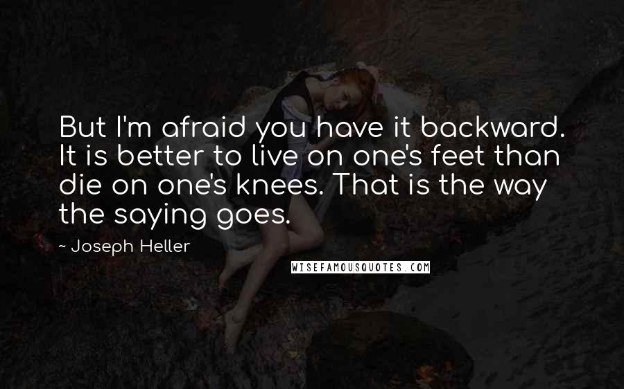 Joseph Heller Quotes: But I'm afraid you have it backward. It is better to live on one's feet than die on one's knees. That is the way the saying goes.
