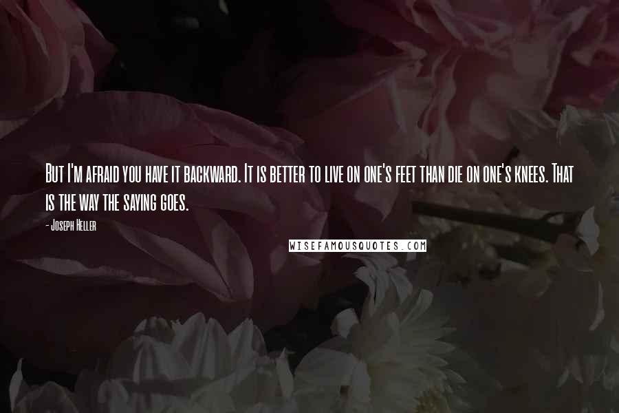 Joseph Heller Quotes: But I'm afraid you have it backward. It is better to live on one's feet than die on one's knees. That is the way the saying goes.