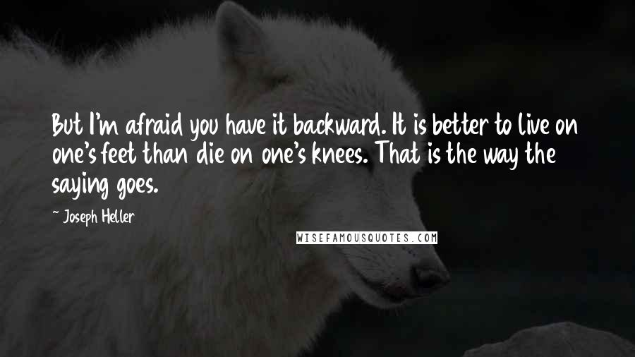 Joseph Heller Quotes: But I'm afraid you have it backward. It is better to live on one's feet than die on one's knees. That is the way the saying goes.