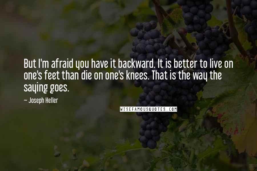 Joseph Heller Quotes: But I'm afraid you have it backward. It is better to live on one's feet than die on one's knees. That is the way the saying goes.