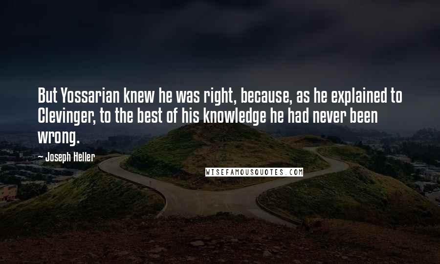 Joseph Heller Quotes: But Yossarian knew he was right, because, as he explained to Clevinger, to the best of his knowledge he had never been wrong.