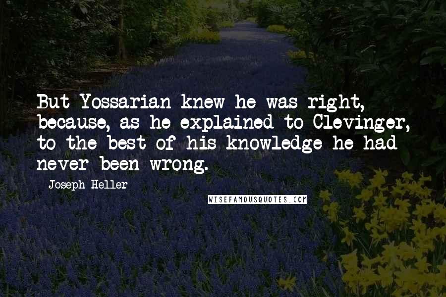 Joseph Heller Quotes: But Yossarian knew he was right, because, as he explained to Clevinger, to the best of his knowledge he had never been wrong.