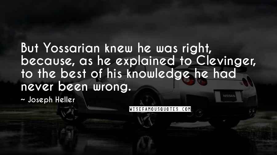 Joseph Heller Quotes: But Yossarian knew he was right, because, as he explained to Clevinger, to the best of his knowledge he had never been wrong.