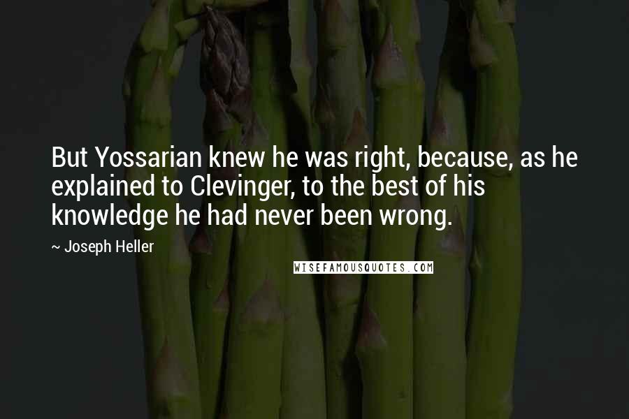 Joseph Heller Quotes: But Yossarian knew he was right, because, as he explained to Clevinger, to the best of his knowledge he had never been wrong.