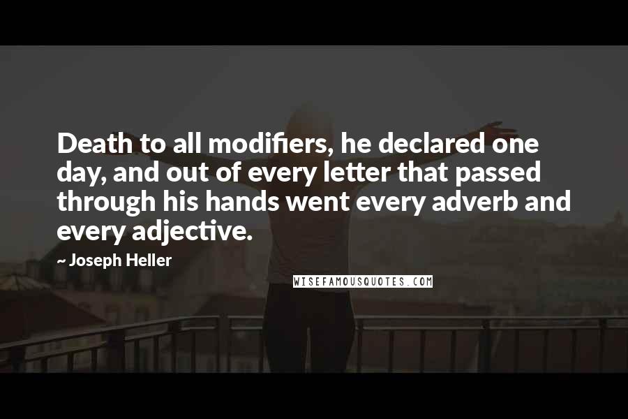 Joseph Heller Quotes: Death to all modifiers, he declared one day, and out of every letter that passed through his hands went every adverb and every adjective.
