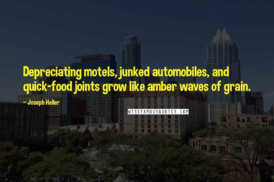 Joseph Heller Quotes: Depreciating motels, junked automobiles, and quick-food joints grow like amber waves of grain.