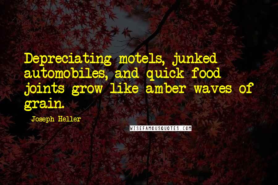 Joseph Heller Quotes: Depreciating motels, junked automobiles, and quick-food joints grow like amber waves of grain.