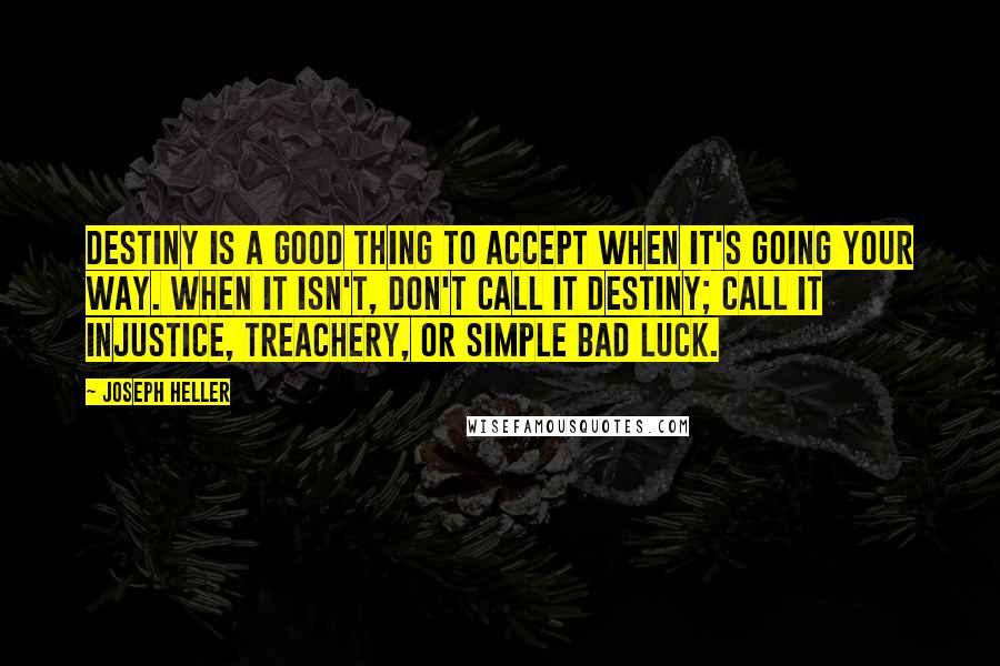 Joseph Heller Quotes: Destiny is a good thing to accept when it's going your way. When it isn't, don't call it destiny; call it injustice, treachery, or simple bad luck.