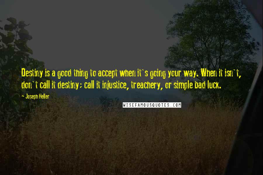 Joseph Heller Quotes: Destiny is a good thing to accept when it's going your way. When it isn't, don't call it destiny; call it injustice, treachery, or simple bad luck.