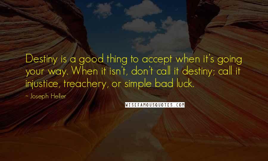 Joseph Heller Quotes: Destiny is a good thing to accept when it's going your way. When it isn't, don't call it destiny; call it injustice, treachery, or simple bad luck.