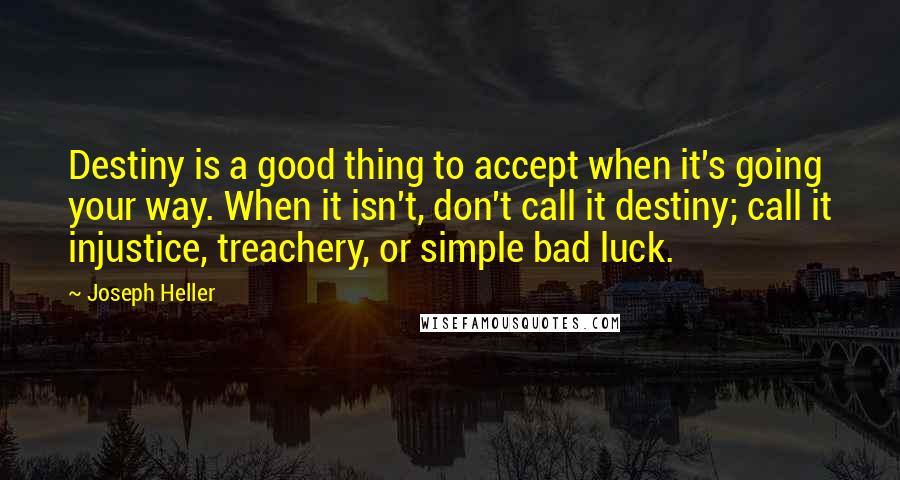 Joseph Heller Quotes: Destiny is a good thing to accept when it's going your way. When it isn't, don't call it destiny; call it injustice, treachery, or simple bad luck.