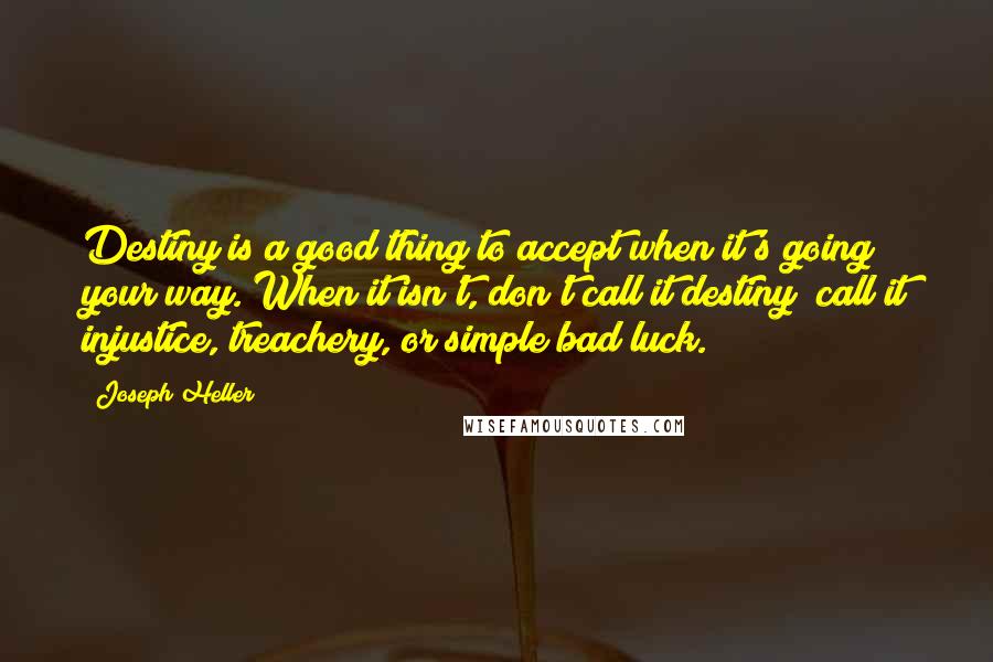 Joseph Heller Quotes: Destiny is a good thing to accept when it's going your way. When it isn't, don't call it destiny; call it injustice, treachery, or simple bad luck.