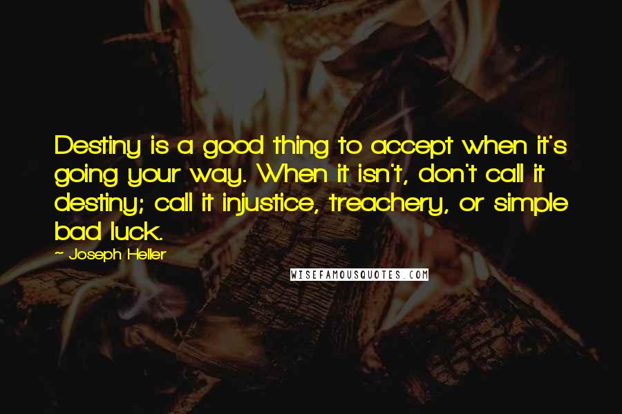 Joseph Heller Quotes: Destiny is a good thing to accept when it's going your way. When it isn't, don't call it destiny; call it injustice, treachery, or simple bad luck.