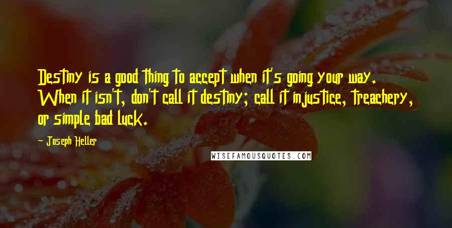 Joseph Heller Quotes: Destiny is a good thing to accept when it's going your way. When it isn't, don't call it destiny; call it injustice, treachery, or simple bad luck.