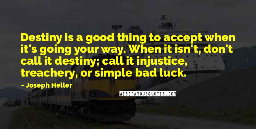 Joseph Heller Quotes: Destiny is a good thing to accept when it's going your way. When it isn't, don't call it destiny; call it injustice, treachery, or simple bad luck.