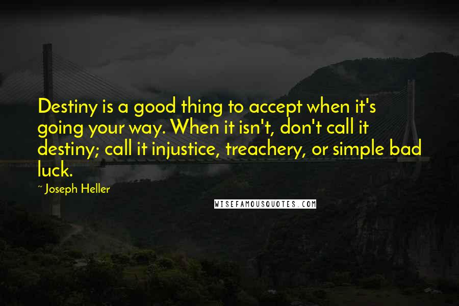 Joseph Heller Quotes: Destiny is a good thing to accept when it's going your way. When it isn't, don't call it destiny; call it injustice, treachery, or simple bad luck.