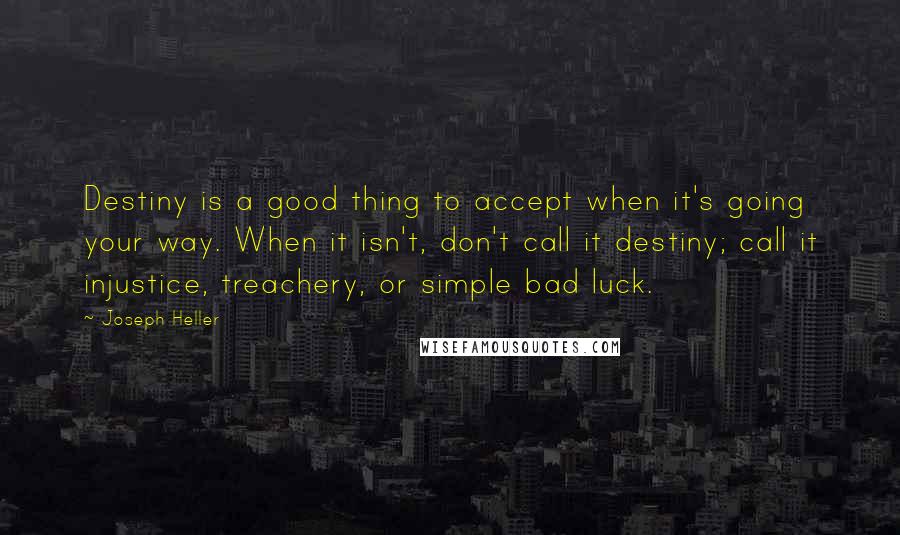 Joseph Heller Quotes: Destiny is a good thing to accept when it's going your way. When it isn't, don't call it destiny; call it injustice, treachery, or simple bad luck.