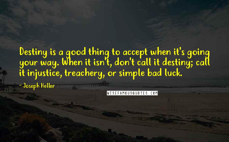 Joseph Heller Quotes: Destiny is a good thing to accept when it's going your way. When it isn't, don't call it destiny; call it injustice, treachery, or simple bad luck.