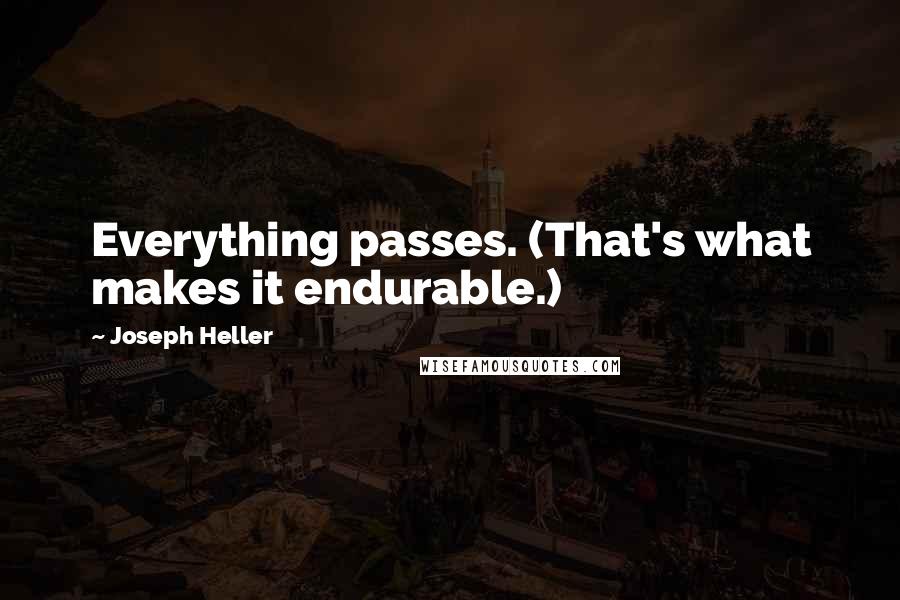 Joseph Heller Quotes: Everything passes. (That's what makes it endurable.)