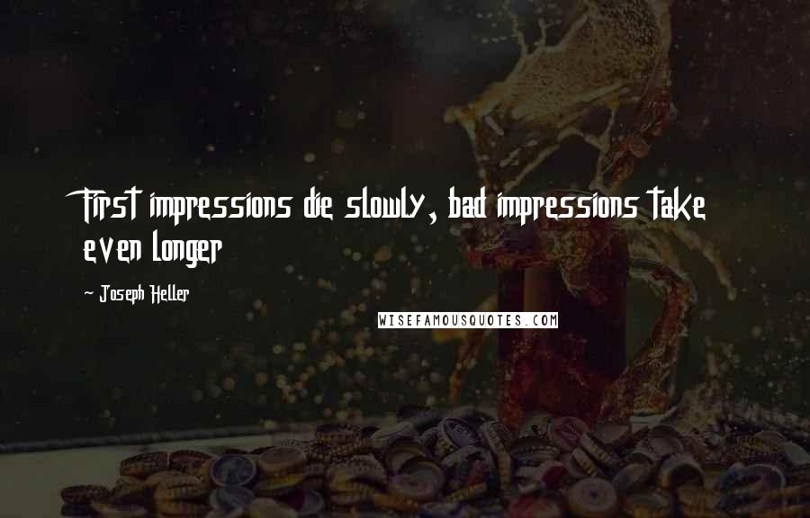 Joseph Heller Quotes: First impressions die slowly, bad impressions take even longer